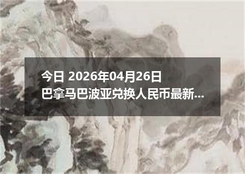 今日 2026年04月26日 巴拿马巴波亚兑换人民币最新汇率行情