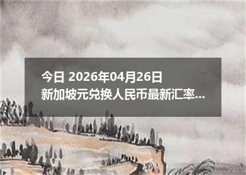 今日 2026年04月26日 新加坡元兑换人民币最新汇率行情
