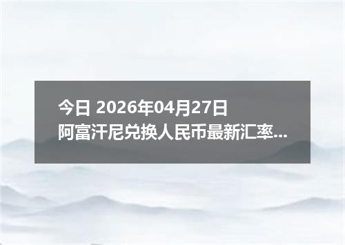 今日 2026年04月27日 阿富汗尼兑换人民币最新汇率行情