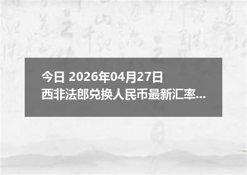 今日 2026年04月27日 西非法郎兑换人民币最新汇率行情