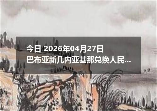 今日 2026年04月27日 巴布亚新几内亚基那兑换人民币最新汇率行情