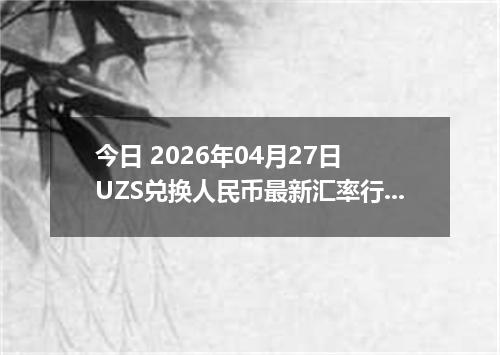 今日 2026年04月27日 UZS兑换人民币最新汇率行情