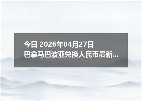 今日 2026年04月27日 巴拿马巴波亚兑换人民币最新汇率行情