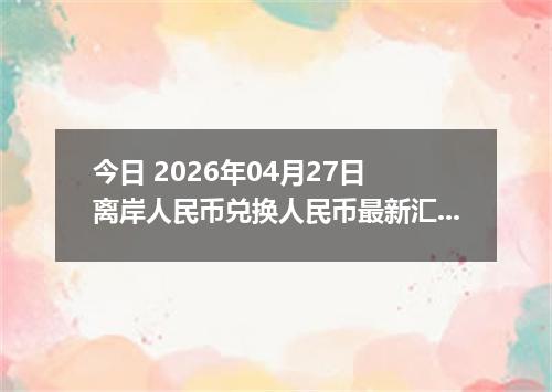 今日 2026年04月27日 离岸人民币兑换人民币最新汇率行情