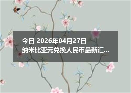 今日 2026年04月27日 纳米比亚元兑换人民币最新汇率行情
