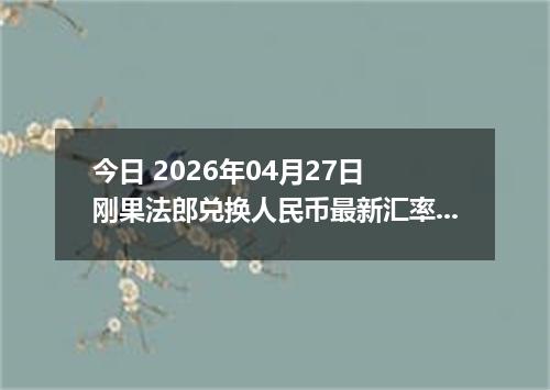 今日 2026年04月27日 刚果法郎兑换人民币最新汇率行情