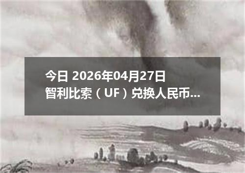 今日 2026年04月27日 智利比索（UF）兑换人民币最新汇率行情