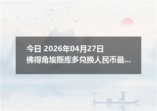 今日 2026年04月27日 佛得角埃斯库多兑换人民币最新汇率行情
