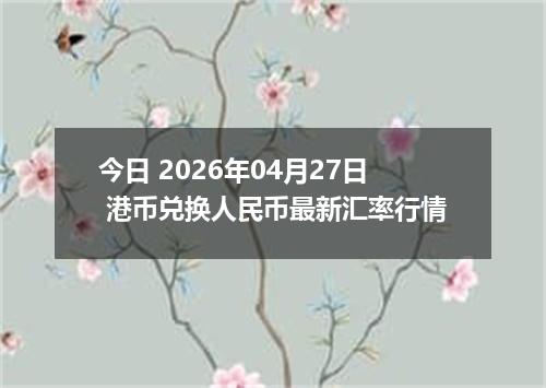 今日 2026年04月27日 港币兑换人民币最新汇率行情