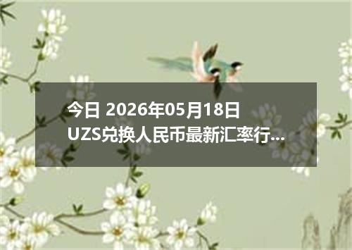 今日 2026年05月18日 UZS兑换人民币最新汇率行情