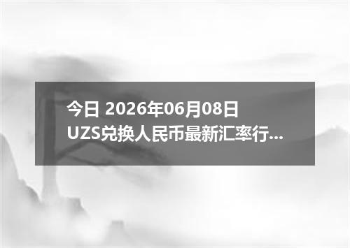 今日 2026年06月08日 UZS兑换人民币最新汇率行情