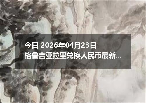 今日 2026年04月23日 格鲁吉亚拉里兑换人民币最新汇率行情