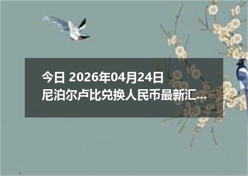 今日 2026年04月24日 尼泊尔卢比兑换人民币最新汇率行情