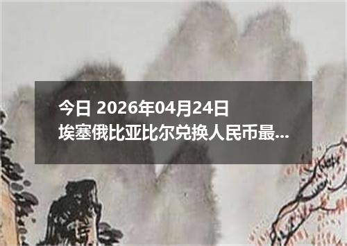 今日 2026年04月24日 埃塞俄比亚比尔兑换人民币最新汇率行情