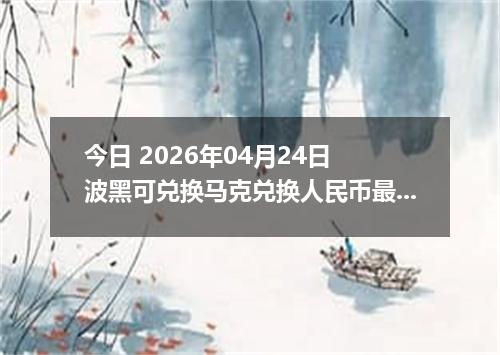 今日 2026年04月24日 波黑可兑换马克兑换人民币最新汇率行情