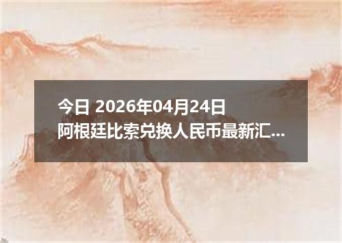 今日 2026年04月24日 阿根廷比索兑换人民币最新汇率行情