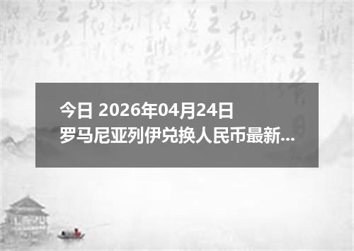 今日 2026年04月24日 罗马尼亚列伊兑换人民币最新汇率行情