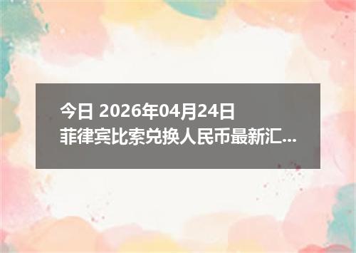 今日 2026年04月24日 菲律宾比索兑换人民币最新汇率行情