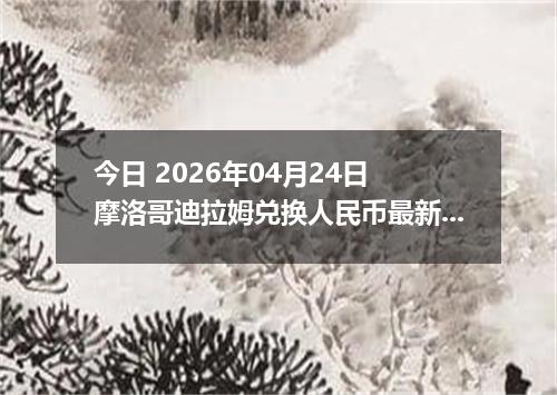 今日 2026年04月24日 摩洛哥迪拉姆兑换人民币最新汇率行情