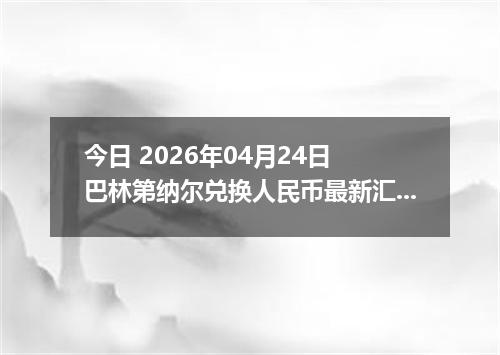 今日 2026年04月24日 巴林第纳尔兑换人民币最新汇率行情