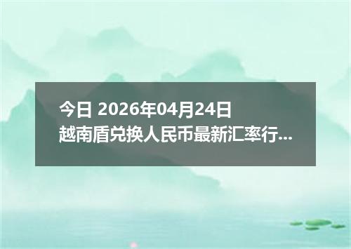今日 2026年04月24日 越南盾兑换人民币最新汇率行情