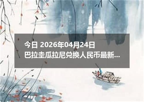 今日 2026年04月24日 巴拉圭瓜拉尼兑换人民币最新汇率行情