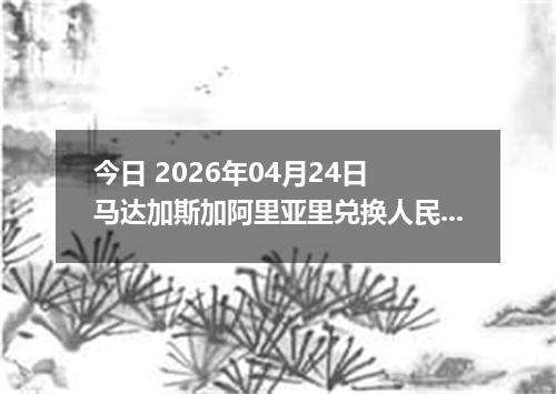 今日 2026年04月24日 马达加斯加阿里亚里兑换人民币最新汇率行情