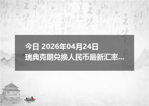 今日 2026年04月24日 瑞典克朗兑换人民币最新汇率行情