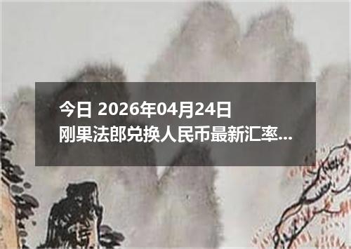 今日 2026年04月24日 刚果法郎兑换人民币最新汇率行情
