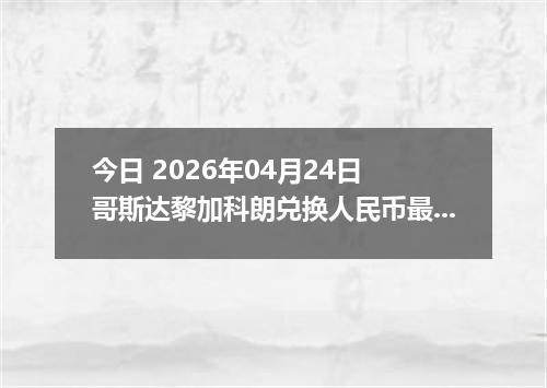 今日 2026年04月24日 哥斯达黎加科朗兑换人民币最新汇率行情