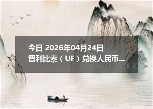 今日 2026年04月24日 智利比索（UF）兑换人民币最新汇率行情