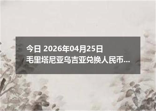 今日 2026年04月25日 毛里塔尼亚乌吉亚兑换人民币最新汇率行情