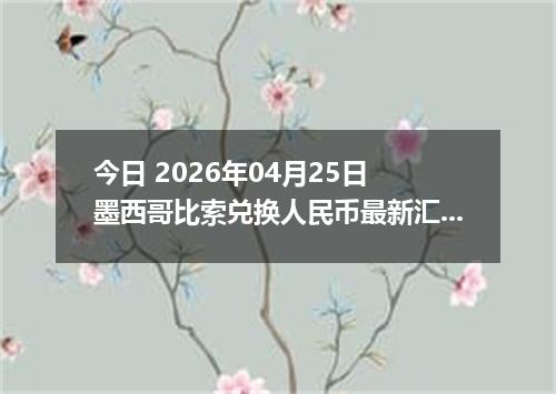 今日 2026年04月25日 墨西哥比索兑换人民币最新汇率行情