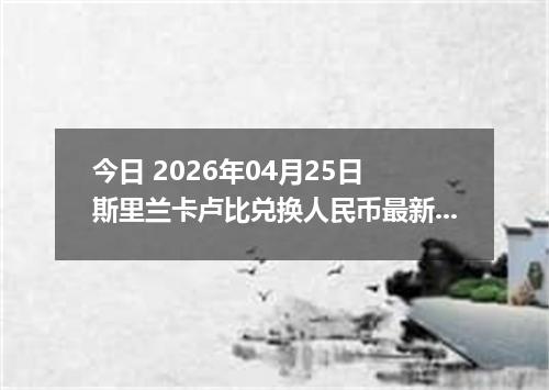今日 2026年04月25日 斯里兰卡卢比兑换人民币最新汇率行情