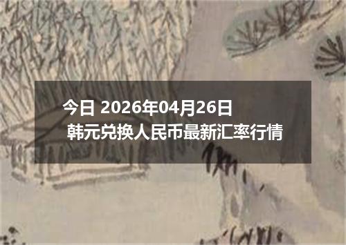 今日 2026年04月26日 韩元兑换人民币最新汇率行情