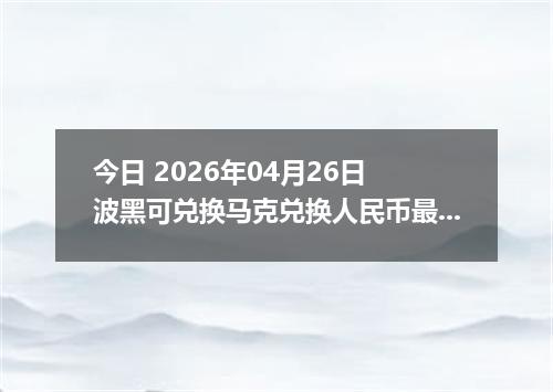 今日 2026年04月26日 波黑可兑换马克兑换人民币最新汇率行情