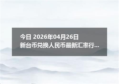今日 2026年04月26日 新台币兑换人民币最新汇率行情