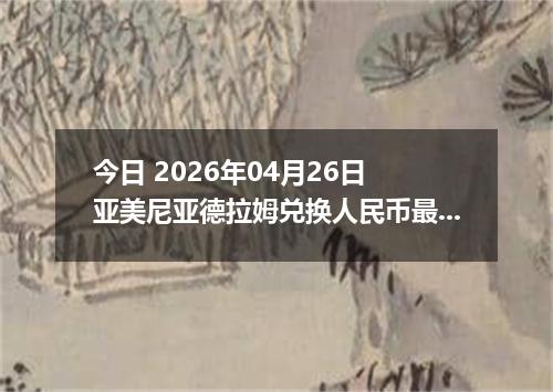 今日 2026年04月26日 亚美尼亚德拉姆兑换人民币最新汇率行情