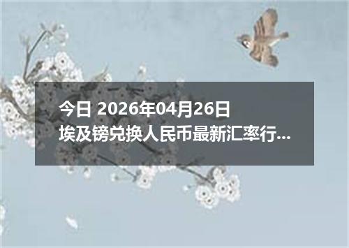 今日 2026年04月26日 埃及镑兑换人民币最新汇率行情