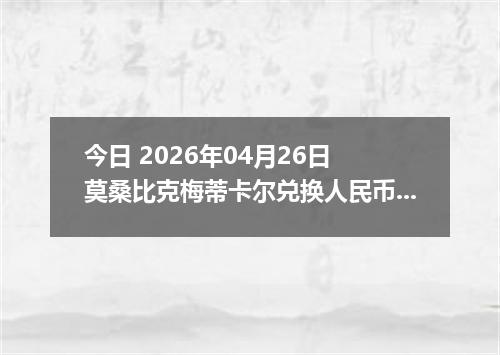 今日 2026年04月26日 莫桑比克梅蒂卡尔兑换人民币最新汇率行情