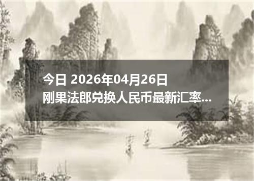 今日 2026年04月26日 刚果法郎兑换人民币最新汇率行情