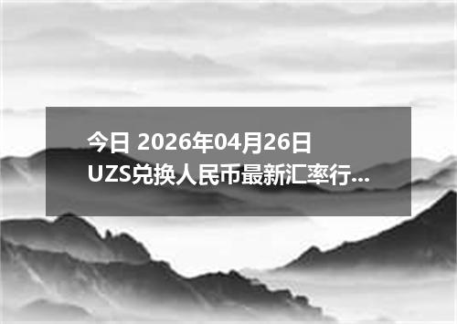 今日 2026年04月26日 UZS兑换人民币最新汇率行情