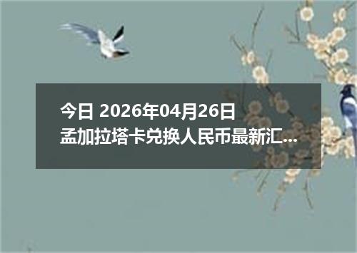 今日 2026年04月26日 孟加拉塔卡兑换人民币最新汇率行情