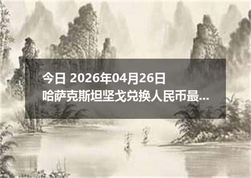 今日 2026年04月26日 哈萨克斯坦坚戈兑换人民币最新汇率行情