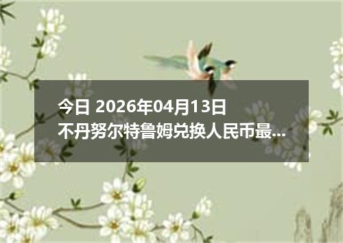 今日 2026年04月13日 不丹努尔特鲁姆兑换人民币最新汇率行情