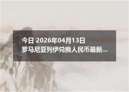 今日 2026年04月13日 罗马尼亚列伊兑换人民币最新汇率行情