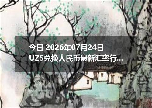 今日 2026年07月24日 UZS兑换人民币最新汇率行情
