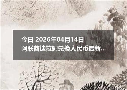 今日 2026年04月14日 阿联酋迪拉姆兑换人民币最新汇率行情