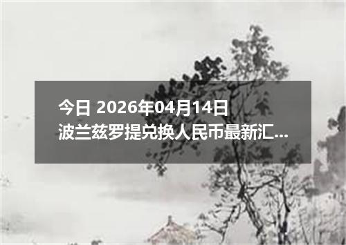今日 2026年04月14日 波兰兹罗提兑换人民币最新汇率行情