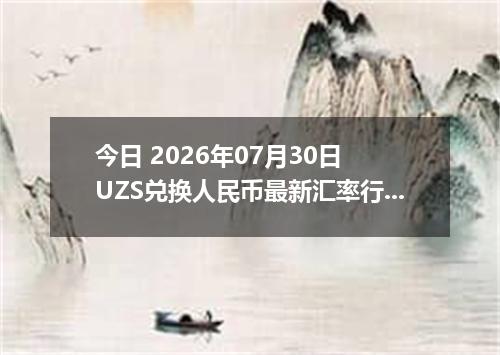 今日 2026年07月30日 UZS兑换人民币最新汇率行情